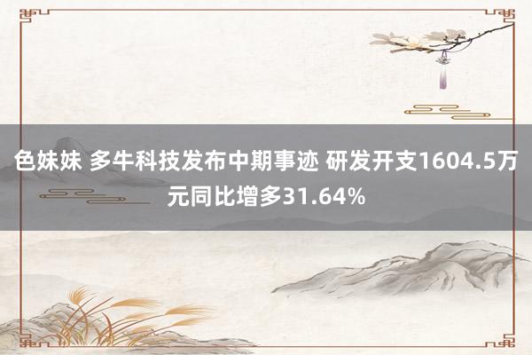 色妹妹 多牛科技发布中期事迹 研发开支1604.5万元同比增多31.64%