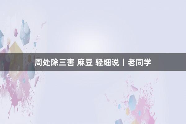 周处除三害 麻豆 轻细说丨老同学