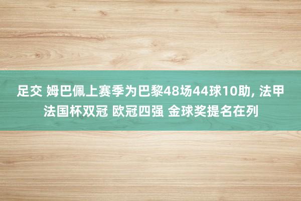 足交 姆巴佩上赛季为巴黎48场44球10助， 法甲法国杯双冠 欧冠四强 金球奖提名在列