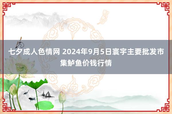 七夕成人色情网 2024年9月5日寰宇主要批发市集鲈鱼价钱行情