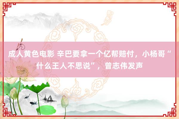 成人黄色电影 辛巴要拿一个亿帮赔付，小杨哥“什么王人不思说”，曾志伟发声