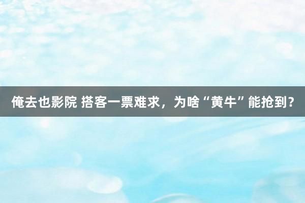 俺去也影院 搭客一票难求，为啥“黄牛”能抢到？