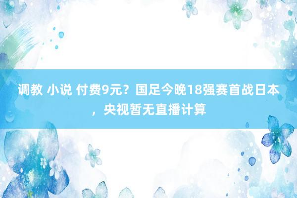 调教 小说 付费9元？国足今晚18强赛首战日本，央视暂无直播计算