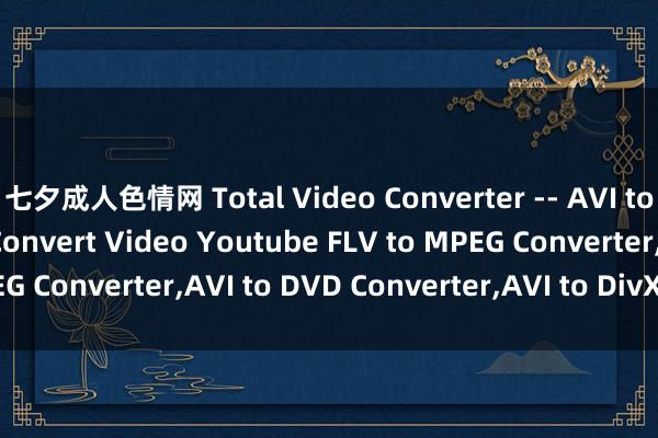 七夕成人色情网 Total Video Converter -- AVI to MPEG Converter， Convert Video Youtube FLV to MPEG Converter，AVI to DVD Converter，AVI to DivX Converter