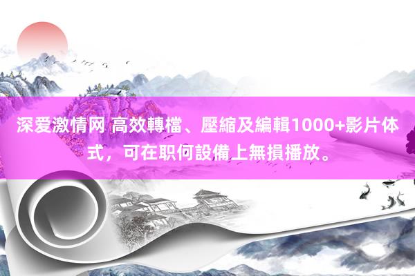 深爱激情网 高效轉檔、壓縮及編輯1000+影片体式，可在职何設備上無損播放。