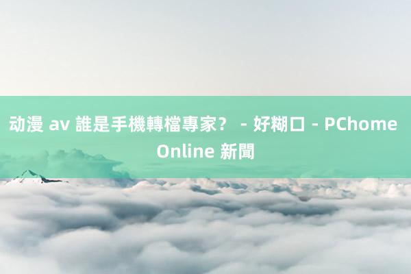 动漫 av 誰是手機轉檔專家？ - 好糊口 - PChome Online 新聞