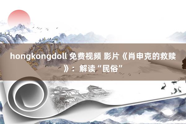 hongkongdoll 免费视频 影片《肖申克的救赎》：解读“民俗”