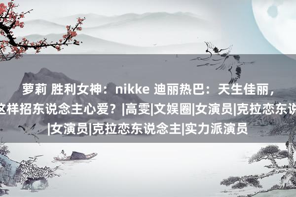 萝莉 胜利女神：nikke 迪丽热巴：天生佳丽，艳冶娇娆，为何这样招东说念主心爱？|高雯|文娱圈|女演员|克拉恋东说念主|实力派演员