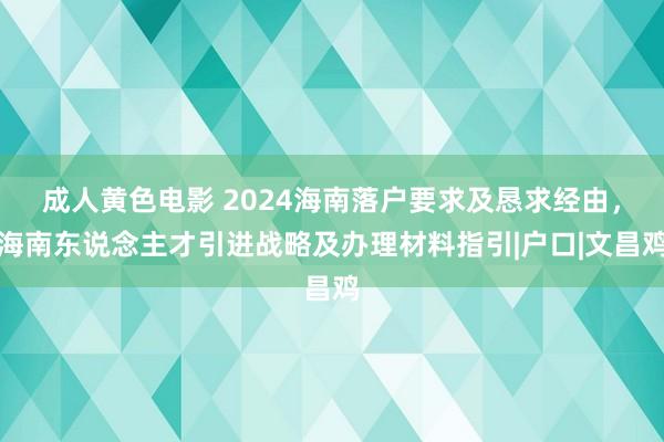 成人黄色电影 2024海南落户要求及恳求经由，海南东说念主才引进战略及办理材料指引|户口|文昌鸡