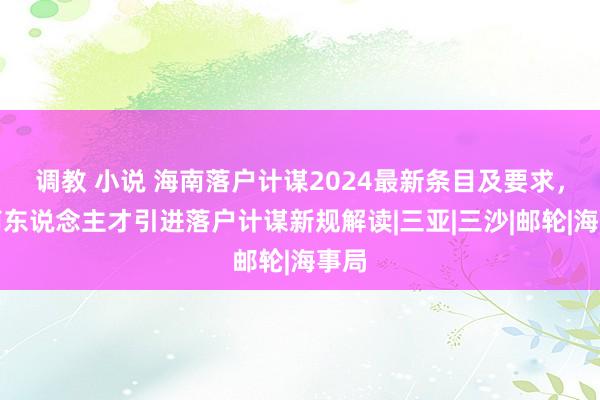 调教 小说 海南落户计谋2024最新条目及要求，海南东说念主才引进落户计谋新规解读|三亚|三沙|邮轮|海事局