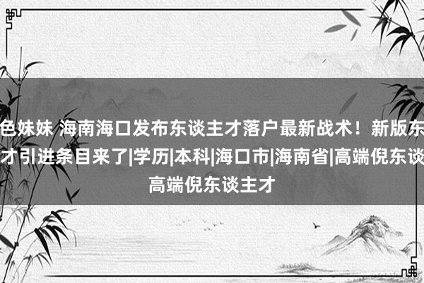 色妹妹 海南海口发布东谈主才落户最新战术！新版东谈主才引进条目来了|学历|本科|海口市|海南省|高端倪东谈主才