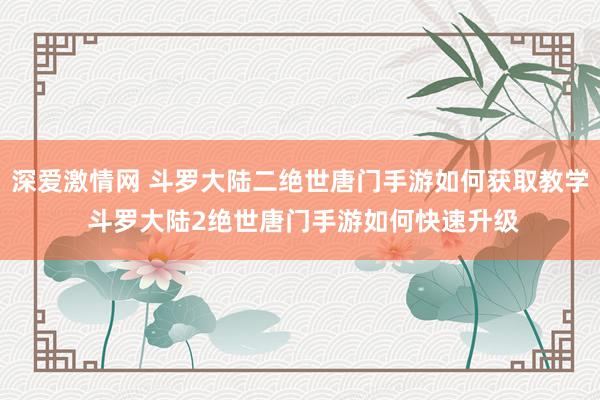 深爱激情网 斗罗大陆二绝世唐门手游如何获取教学 斗罗大陆2绝世唐门手游如何快速升级