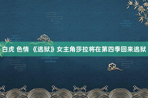 白虎 色情 《逃狱》女主角莎拉将在第四季回来逃狱