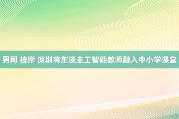 男同 按摩 深圳将东谈主工智能教师融入中小学课堂