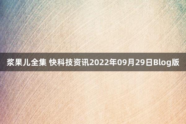 浆果儿全集 快科技资讯2022年09月29日Blog版