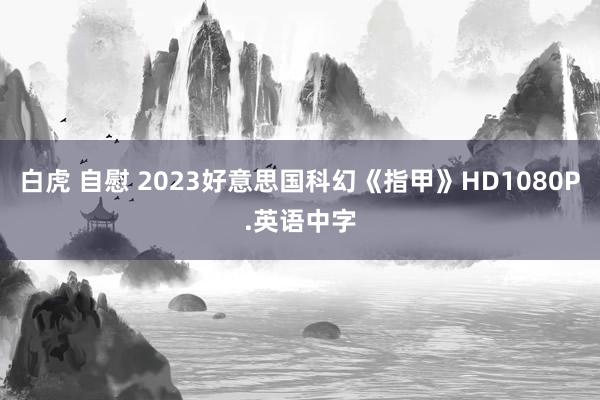 白虎 自慰 2023好意思国科幻《指甲》HD1080P.英语中字