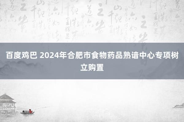 百度鸡巴 2024年合肥市食物药品熟谙中心专项树立购置